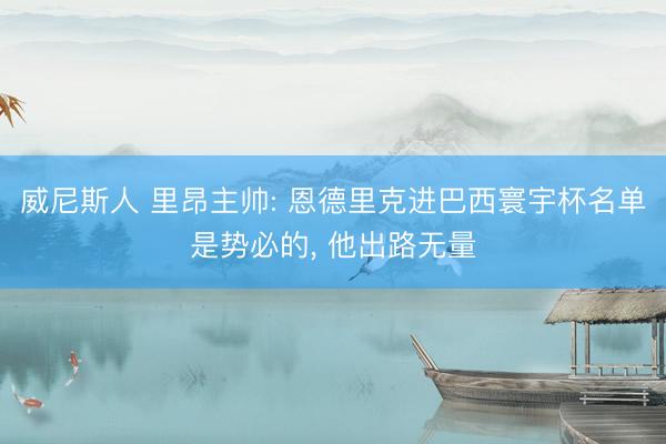 威尼斯人 里昂主帅: 恩德里克进巴西寰宇杯名单是势必的， 他出路无量