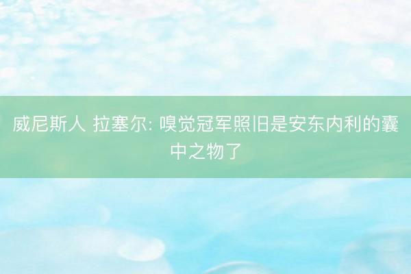 威尼斯人 拉塞尔: 嗅觉冠军照旧是安东内利的囊中之物了