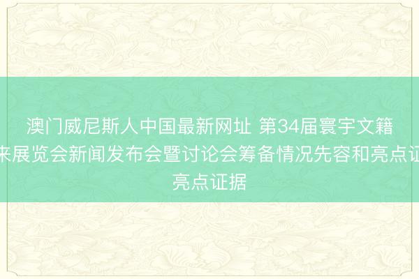 澳门威尼斯人中国最新网址 第34届寰宇文籍往来展览会新闻发布会暨讨论会筹备情况先容和亮点证据