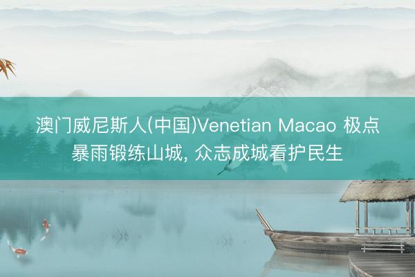 澳门威尼斯人(中国)Venetian Macao 极点暴雨锻练山城， 众志成城看护民生