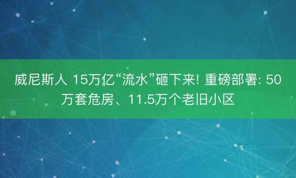 威尼斯人 15万亿“流水”砸下来! 重磅部署: 50万套危房、11.5万个老旧小区