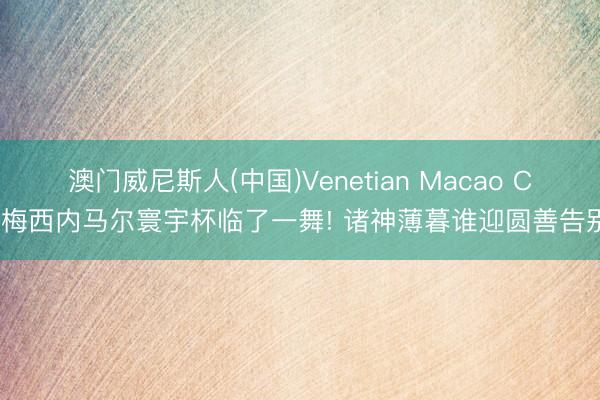澳门威尼斯人(中国)Venetian Macao C罗梅西内马尔寰宇杯临了一舞! 诸神薄暮谁迎圆善告别?
