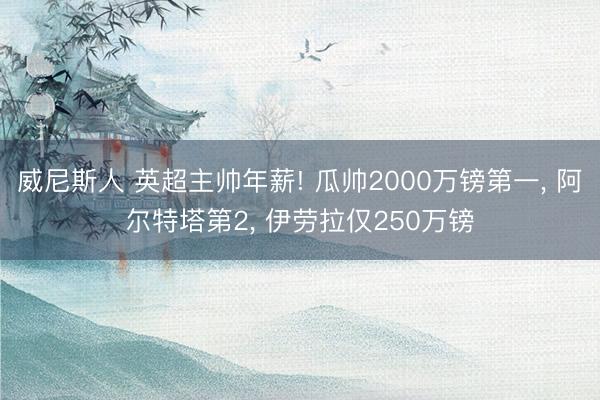 威尼斯人 英超主帅年薪! 瓜帅2000万镑第一， 阿尔特塔第2， 伊劳拉仅250万镑