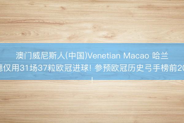 澳门威尼斯人(中国)Venetian Macao 哈兰德仅用31场37粒欧冠进球! 参预欧冠历史弓手榜前20!