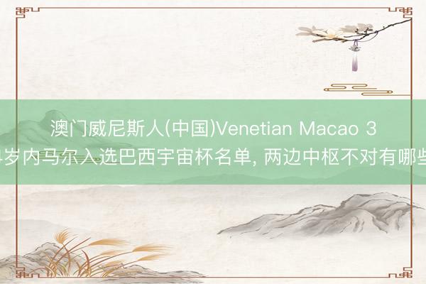 澳门威尼斯人(中国)Venetian Macao 34岁内马尔入选巴西宇宙杯名单， 两边中枢不对有哪些