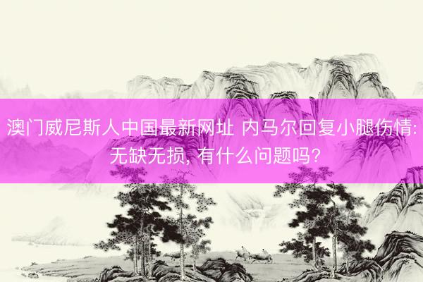 澳门威尼斯人中国最新网址 内马尔回复小腿伤情: 无缺无损， 有什么问题吗?