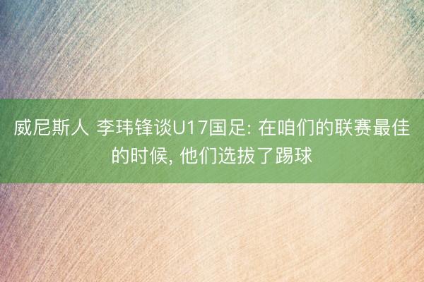 威尼斯人 李玮锋谈U17国足: 在咱们的联赛最佳的时候， 他们选拔了踢球