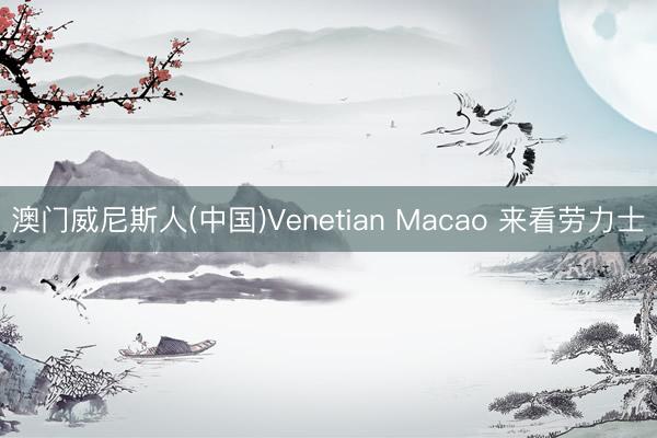 澳门威尼斯人(中国)Venetian Macao 来看劳力士