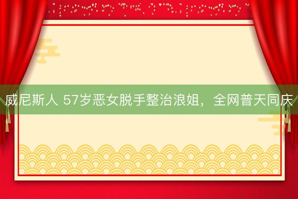 威尼斯人 57岁恶女脱手整治浪姐,全网普天同庆