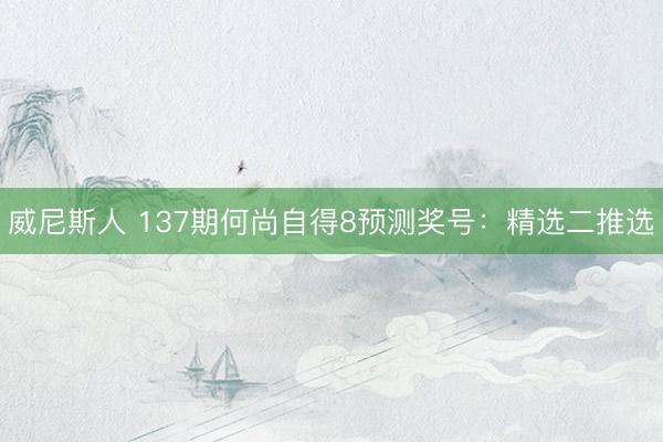 威尼斯人 137期何尚自得8预测奖号：精选二推选