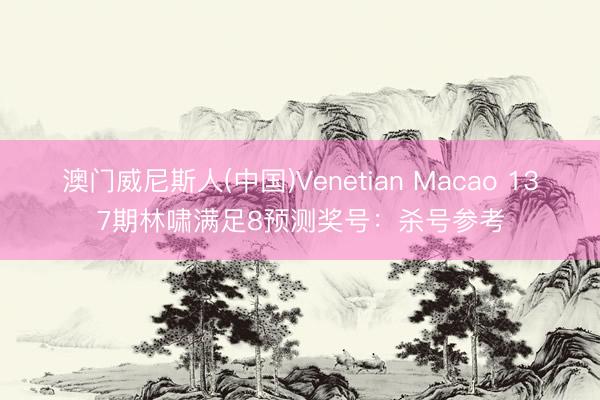 澳门威尼斯人(中国)Venetian Macao 137期林啸满足8预测奖号：杀号参考
