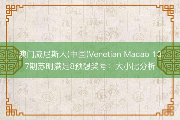 澳门威尼斯人(中国)Venetian Macao 137期苏明满足8预想奖号：大小比分析