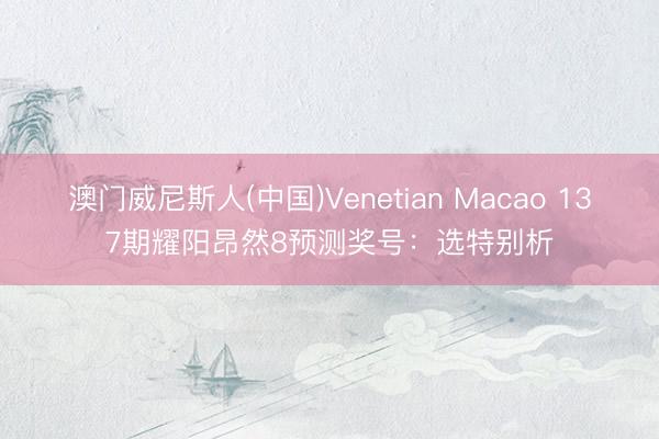 澳门威尼斯人(中国)Venetian Macao 137期耀阳昂然8预测奖号：选特别析