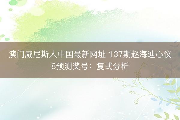 澳门威尼斯人中国最新网址 137期赵海迪心仪8预测奖号：复式分析