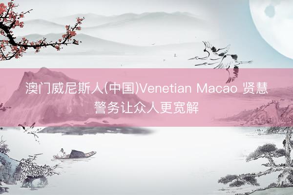 澳门威尼斯人(中国)Venetian Macao 贤慧警务让众人更宽解