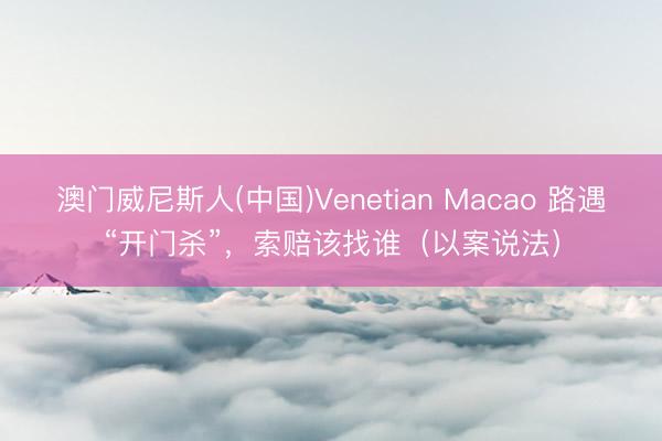 澳门威尼斯人(中国)Venetian Macao 路遇“开门杀”,索赔该找谁(以案说法)