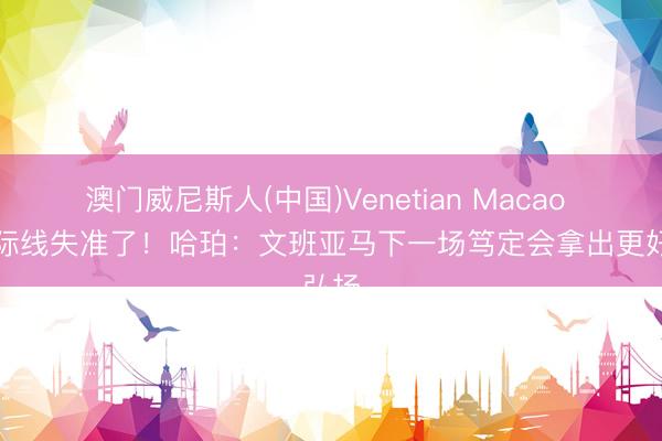 澳门威尼斯人(中国)Venetian Macao 今天际线失准了！哈珀：文班亚马下一场笃定会拿出更好弘扬