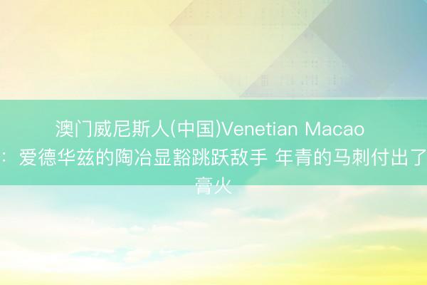 澳门威尼斯人(中国)Venetian Macao 苏群:爱德华兹的陶冶显豁跳跃敌手 年青的马刺付出了膏火
