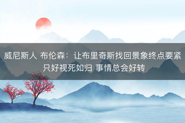 威尼斯人 布伦森：让布里奇斯找回景象终点要紧 只好视死如归 事情总会好转