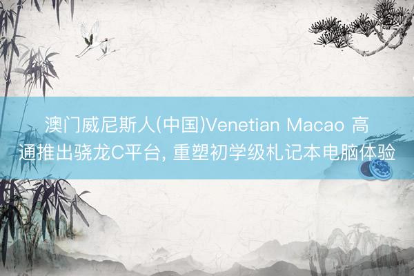澳门威尼斯人(中国)Venetian Macao 高通推出骁龙C平台， 重塑初学级札记本电脑体验