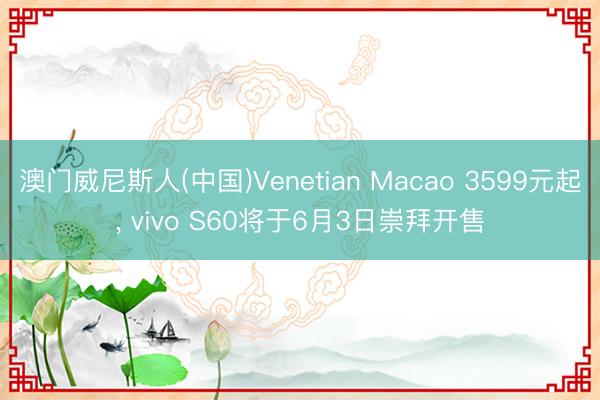 澳门威尼斯人(中国)Venetian Macao 3599元起， vivo S60将于6月3日崇拜开售