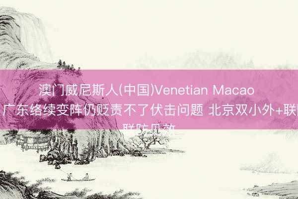 澳门威尼斯人(中国)Venetian Macao 记者：广东络续变阵仍贬责不了伏击问题 北京双小外+联防见效