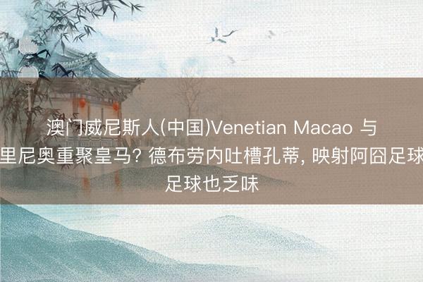 澳门威尼斯人(中国)Venetian Macao 与恩师穆里尼奥重聚皇马? 德布劳内吐槽孔蒂， 映射阿囧足球也乏味