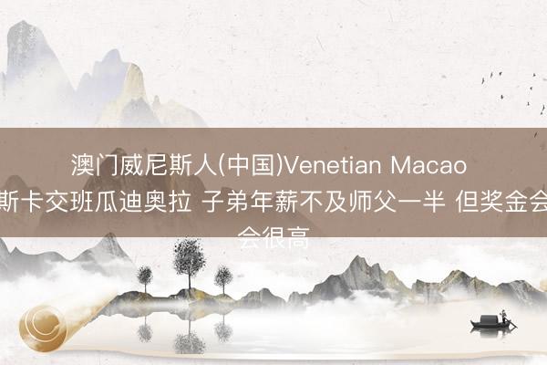 澳门威尼斯人(中国)Venetian Macao 马雷斯卡交班瓜迪奥拉 子弟年薪不及师父一半 但奖金会很高