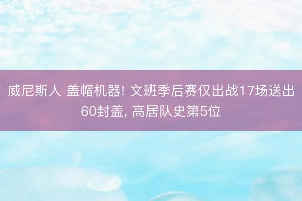 威尼斯人 盖帽机器! 文班季后赛仅出战17场送出60封盖， 高居队史第5位