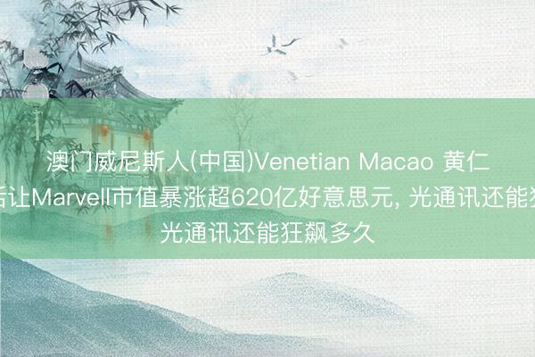 澳门威尼斯人(中国)Venetian Macao 黄仁勋一句话让Marvell市值暴涨超620亿好意思元， 光通讯还能狂飙多久