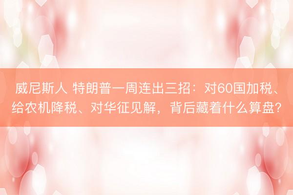 威尼斯人 特朗普一周连出三招：对60国加税、给农机降税、对华征见解，背后藏着什么算盘？