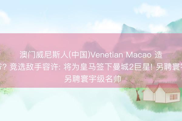 澳门威尼斯人(中国)Venetian Macao 造反老佛爷? 竞选敌手容许: 将为皇马签下曼城2巨星! 另聘寰宇级名帅
