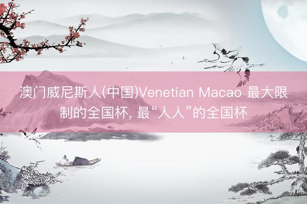 澳门威尼斯人(中国)Venetian Macao 最大限制的全国杯， 最“人人”的全国杯