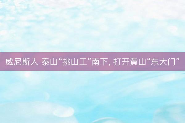 威尼斯人 泰山“挑山工”南下， 打开黄山“东大门”