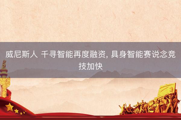 威尼斯人 千寻智能再度融资， 具身智能赛说念竞技加快