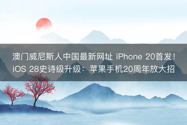 澳门威尼斯人中国最新网址 iPhone 20首发！iOS 28史诗级升级：苹果手机20周年放大招