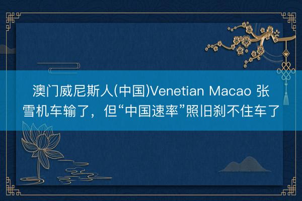 澳门威尼斯人(中国)Venetian Macao 张雪机车输了，但“中国速率”照旧刹不住车了