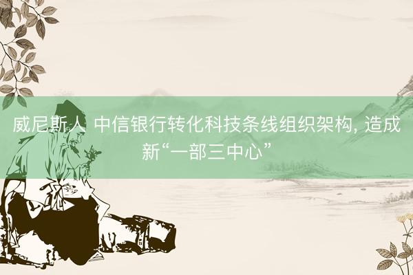 威尼斯人 中信银行转化科技条线组织架构, 造成新“一部三中心”