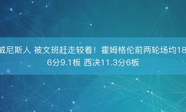 威尼斯人 被文班赶走较着！霍姆格伦前两轮场均18.6分9.1板 西决11.3分6板