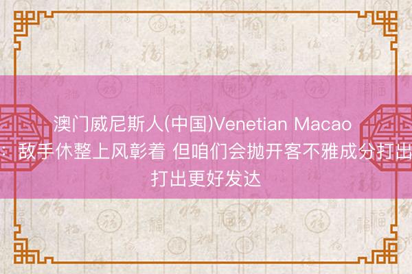 澳门威尼斯人(中国)Venetian Macao 阿特金森：敌手休整上风彰着 但咱们