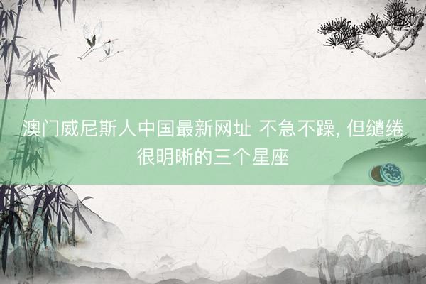 澳门威尼斯人中国最新网址 不急不躁，<a href=