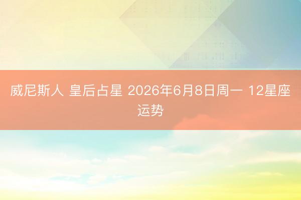 威尼斯人 皇后占星 2026年6月8日周一 12星座运势