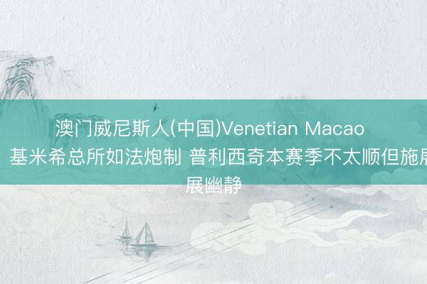 澳门威尼斯人(中国)Venetian Macao 纳帅:基米希总所如法炮制 普利西奇本赛季不太顺但施展幽静