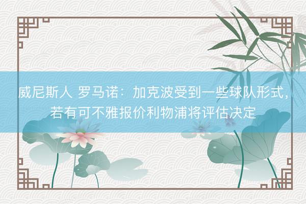 威尼斯人 罗马诺:加克波受到一些球队形式,若有可不雅报价利物浦将评估决定