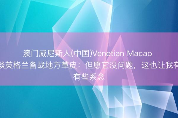澳门威尼斯人(中国)Venetian Macao 图赫尔谈英格兰备战地方草皮：但愿它没问题，这也让我有些系念