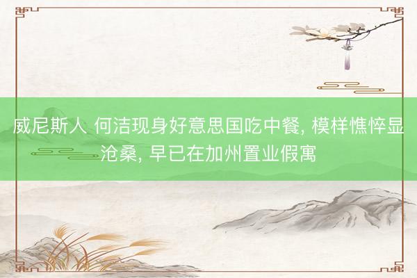 威尼斯人 何洁现身好意思国吃中餐, 模样憔悴显沧桑, 早已在加州置业假寓