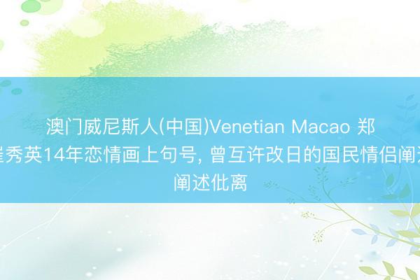 澳门威尼斯人(中国)Venetian Macao 郑敬淏崔秀英14年恋情画上句号， 曾互许改日的国民情侣阐述仳离