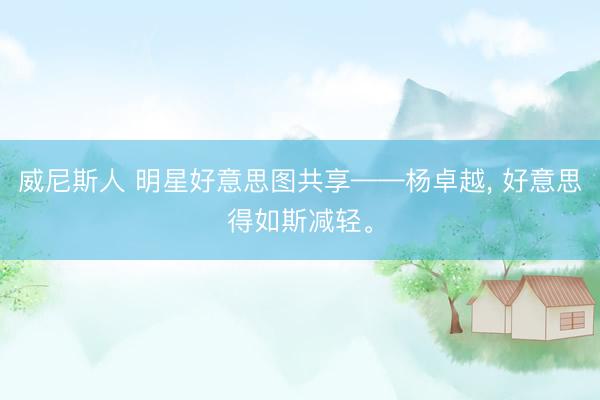 威尼斯人 明星好意思图共享——杨卓越， 好意思得如斯减轻<a href=
