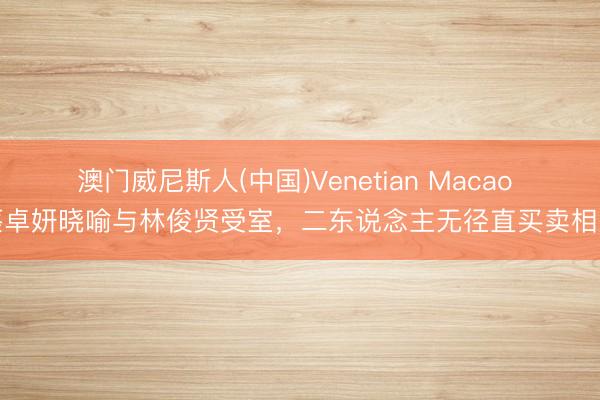 澳门威尼斯人(中国)Venetian Macao 蔡卓妍晓喻与林俊贤受室，二东说念主无径直买卖相关