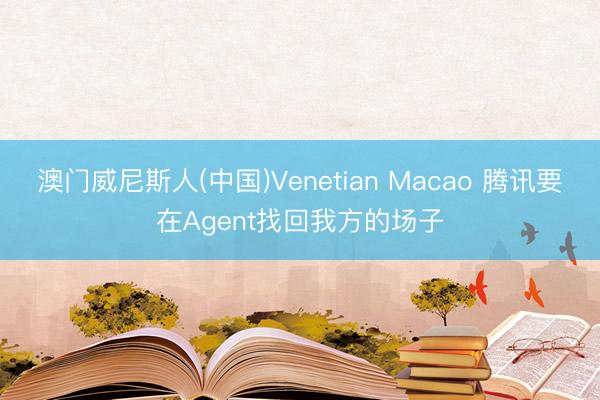 澳门威尼斯人(中国)Venetian Macao 腾讯要在Agent找回我方的场子